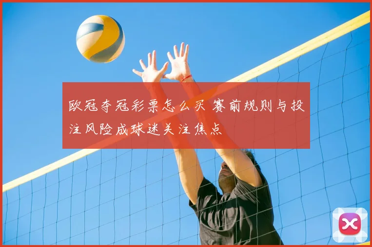 欧冠夺冠彩票怎么买 赛前规则与投注风险成球迷关注焦点