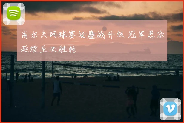 高尔夫网球赛场鏖战升级 冠军悬念延续至决胜轮