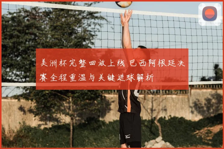 美洲杯完整回放上线 巴西阿根廷决赛全程重温与关键进球解析