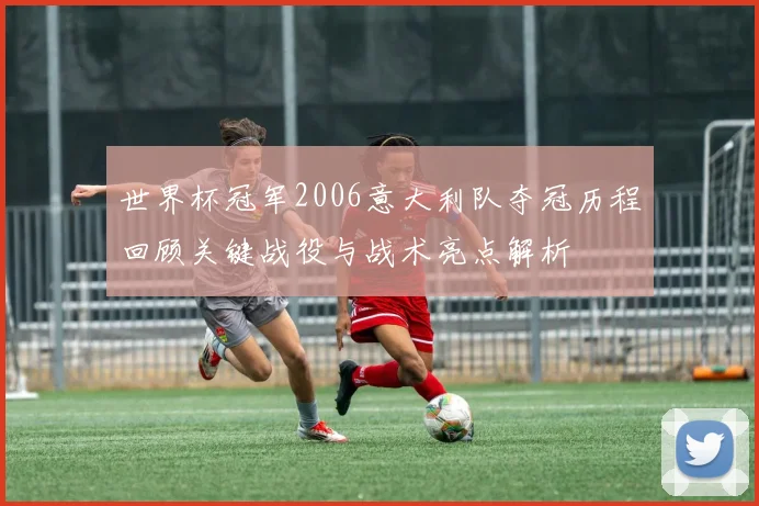 世界杯冠军2006意大利队夺冠历程回顾关键战役与战术亮点解析