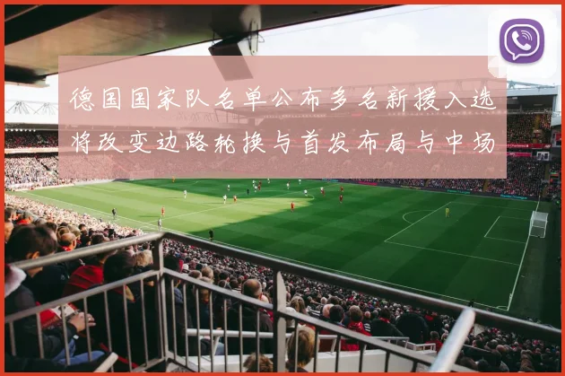 德国国家队名单公布多名新援入选将改变边路轮换与首发布局与中场配置调整
