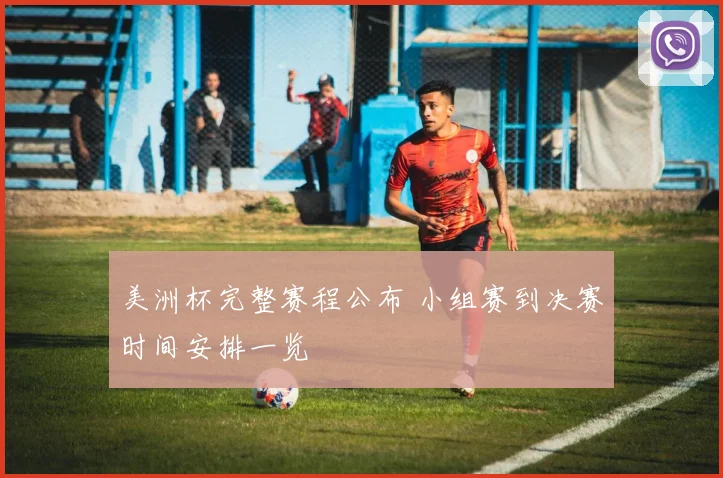 美洲杯完整赛程公布 小组赛到决赛时间安排一览