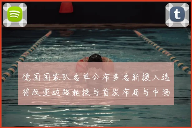 德国国家队名单公布多名新援入选将改变边路轮换与首发布局与中场配置调整