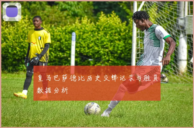 皇马巴萨德比历史交锋记录与胜负数据分析