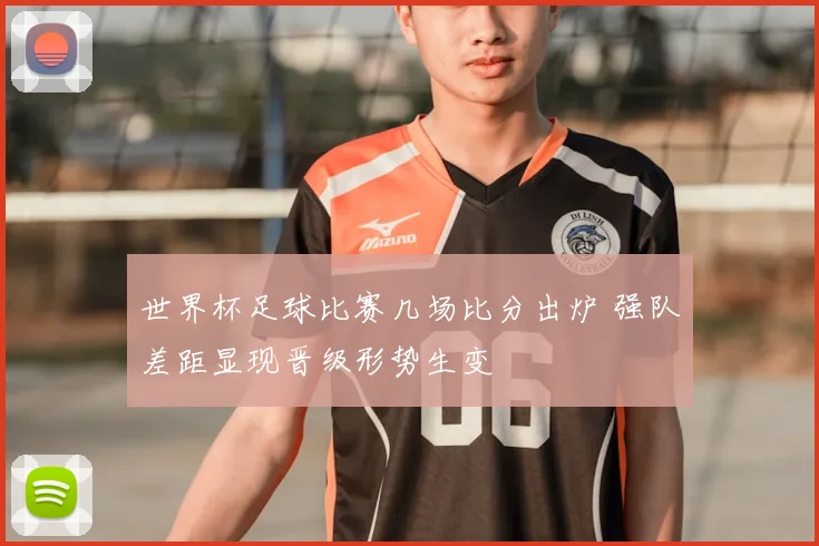 世界杯足球比赛几场比分出炉 强队差距显现晋级形势生变