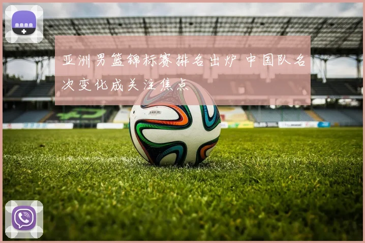 亚洲男篮锦标赛排名出炉 中国队名次变化成关注焦点