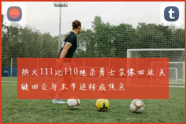 热火111比110绝杀勇士录像回放 关键回合与末节逆转成焦点
