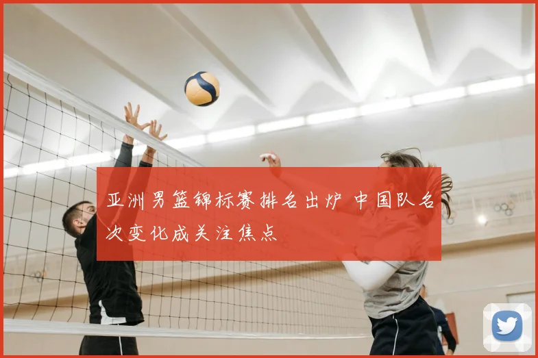 亚洲男篮锦标赛排名出炉 中国队名次变化成关注焦点