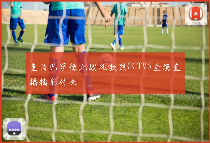皇马巴萨德比战况激烈CCTV5全场直播精彩对决