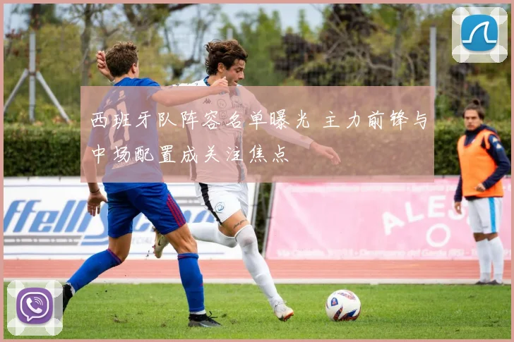 西班牙队阵容名单曝光 主力前锋与中场配置成关注焦点