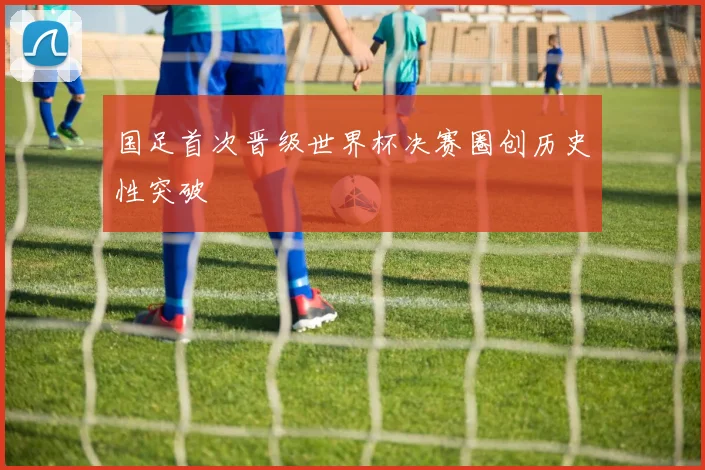 国足首次晋级世界杯决赛圈创历史性突破