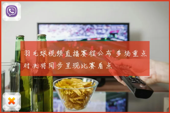 羽毛球视频直播赛程公布 多场重点对决将同步呈现比赛看点