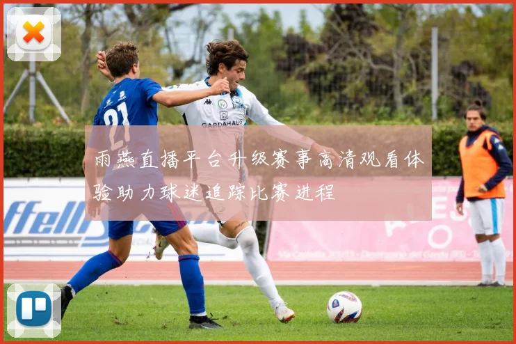 雨燕直播平台升级赛事高清观看体验助力球迷追踪比赛进程