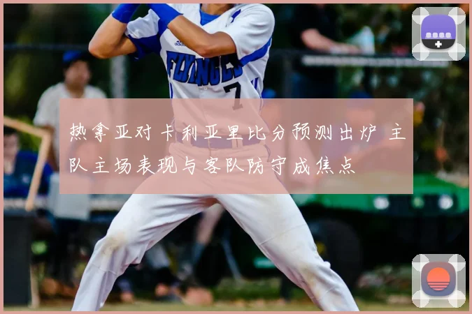 热拿亚对卡利亚里比分预测出炉 主队主场表现与客队防守成焦点