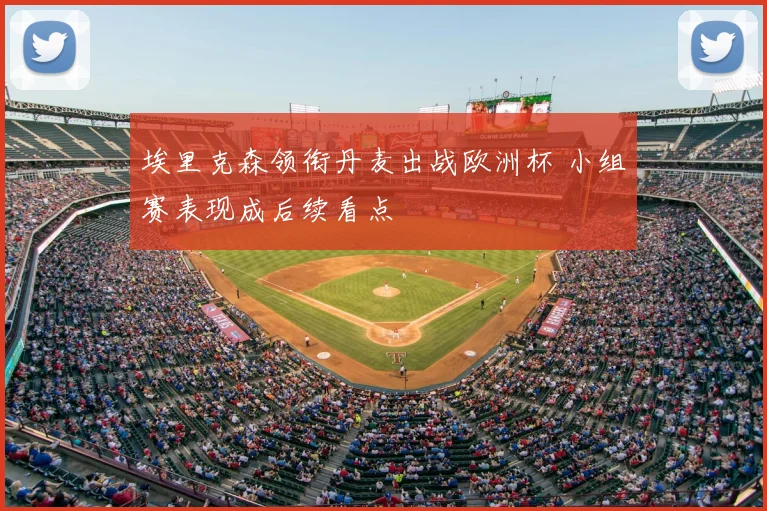埃里克森领衔丹麦出战欧洲杯 小组赛表现成后续看点