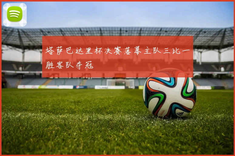 塔萨巴达里杯决赛落幕主队三比一胜客队夺冠