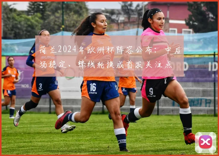 荷兰2024年欧洲杯阵容公布：中后场稳定、锋线轮换成首发关注点