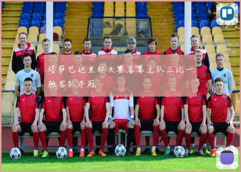 塔萨巴达里杯决赛落幕主队三比一胜客队夺冠