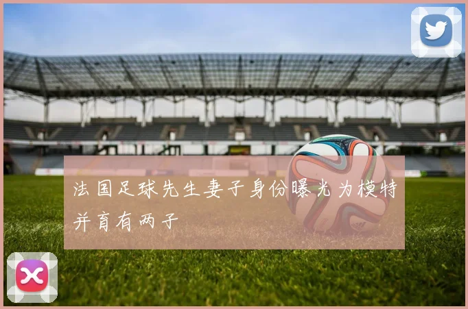 法国足球先生妻子身份曝光为模特并育有两子
