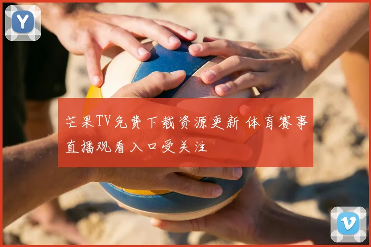 芒果TV免费下载资源更新 体育赛事直播观看入口受关注