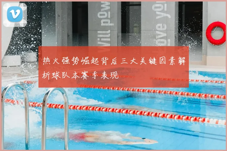 热火强势崛起背后三大关键因素解析球队本赛季表现