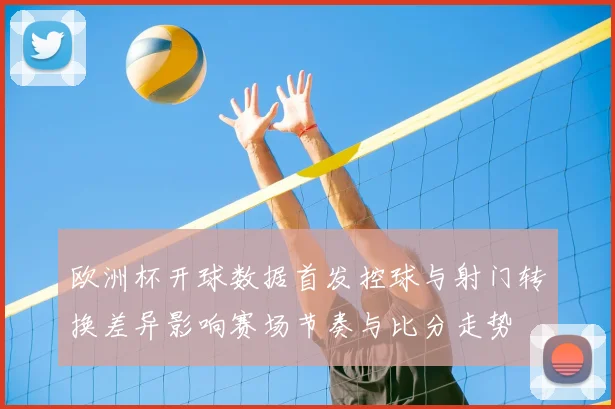 欧洲杯开球数据首发控球与射门转换差异影响赛场节奏与比分走势