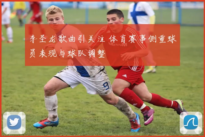 李圣龙歌曲引关注 体育赛事侧重球员表现与球队调整