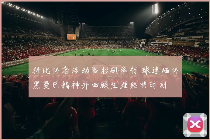 科比怀念活动洛杉矶举行 球迷缅怀黑曼巴精神并回顾生涯经典时刻