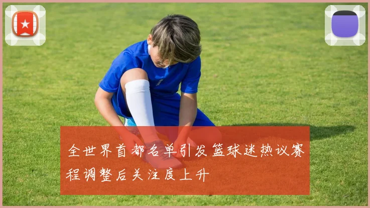 全世界首都名单引发篮球迷热议赛程调整后关注度上升