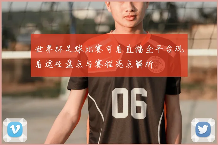世界杯足球比赛可看直播全平台观看途径盘点与赛程亮点解析
