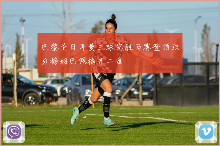 巴黎圣日耳曼三球完胜马赛登顶积分榜姆巴佩梅开二度