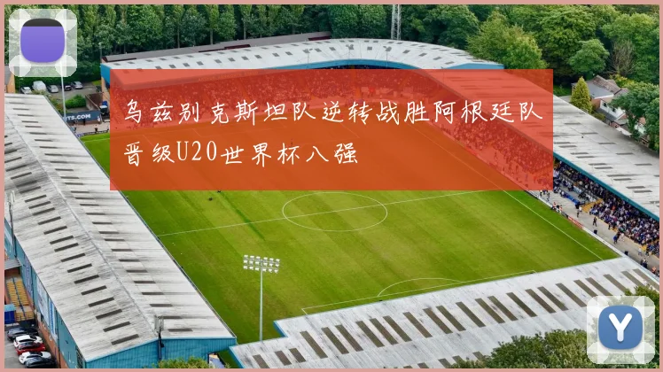 乌兹别克斯坦队逆转战胜阿根廷队晋级U20世界杯八强
