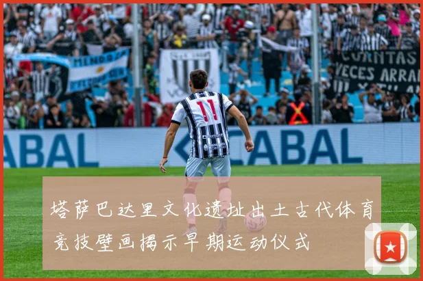 塔萨巴达里文化遗址出土古代体育竞技壁画揭示早期运动仪式