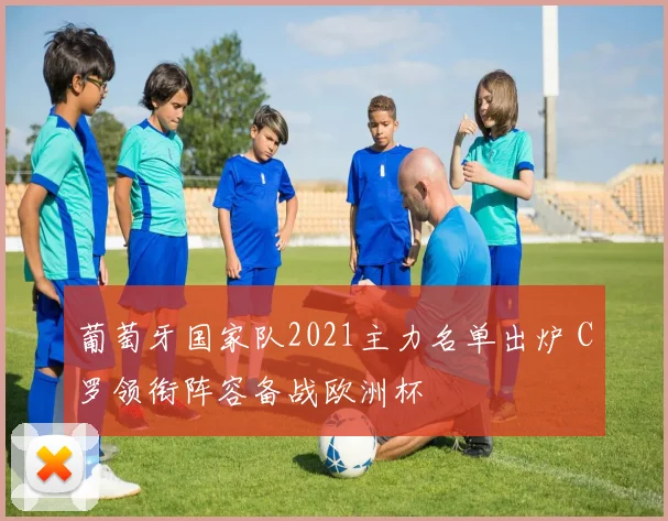 葡萄牙国家队2021主力名单出炉 C罗领衔阵容备战欧洲杯