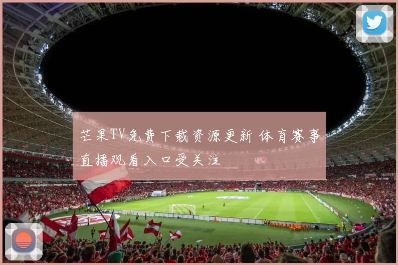 芒果TV免费下载资源更新 体育赛事直播观看入口受关注