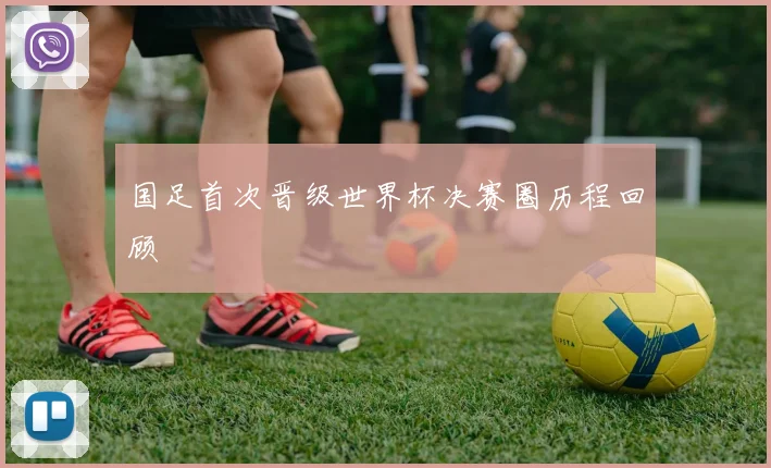 国足首次晋级世界杯决赛圈历程回顾