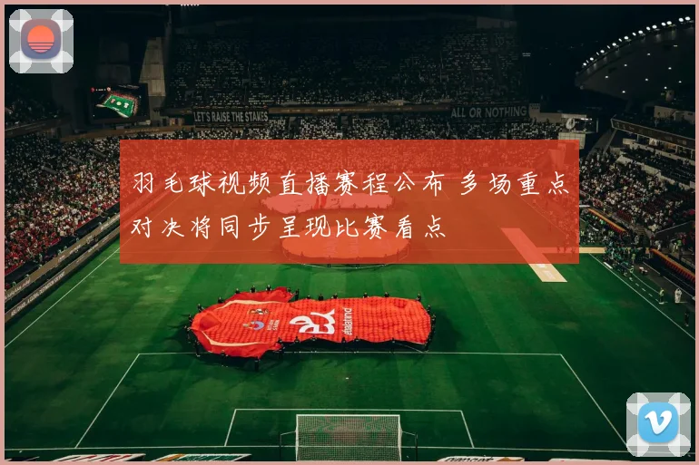 羽毛球视频直播赛程公布 多场重点对决将同步呈现比赛看点