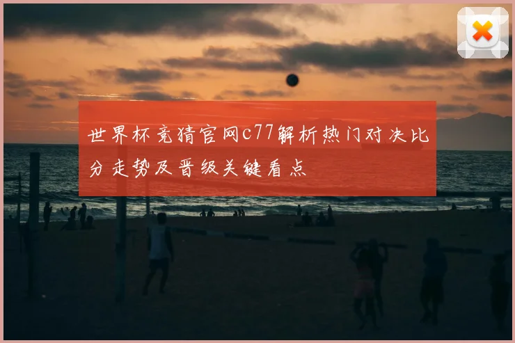 世界杯竞猜官网c77解析热门对决比分走势及晋级关键看点