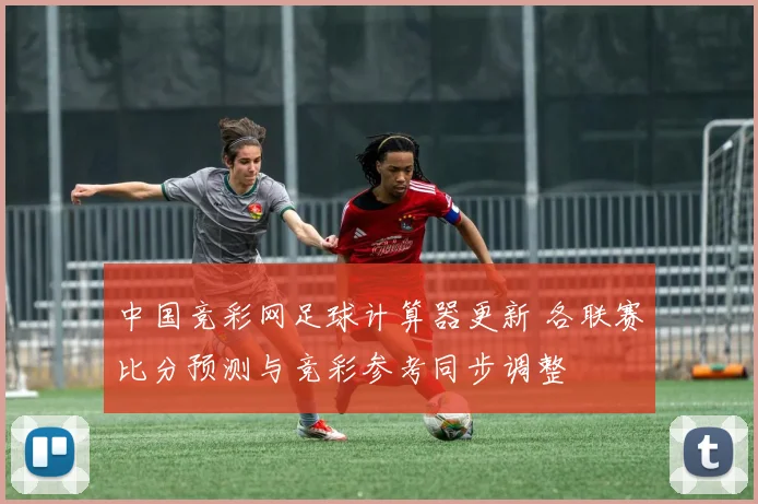 中国竞彩网足球计算器更新 各联赛比分预测与竞彩参考同步调整