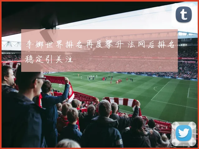 李娜世界排名再度攀升 法网后排名稳定引关注