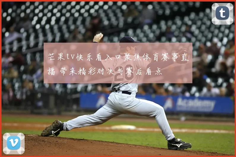 芒果tv快乐看入口聚焦体育赛事直播 带来精彩对决与赛后看点