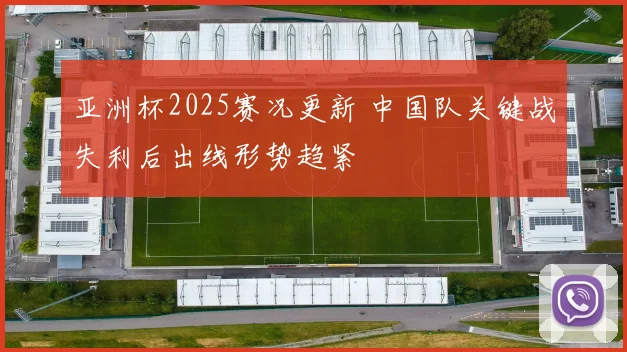 亚洲杯2025赛况更新 中国队关键战失利后出线形势趋紧