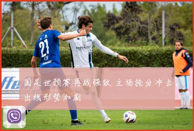 国足世预赛再战强敌 主场抢分冲击出线形势加剧