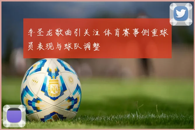 李圣龙歌曲引关注 体育赛事侧重球员表现与球队调整