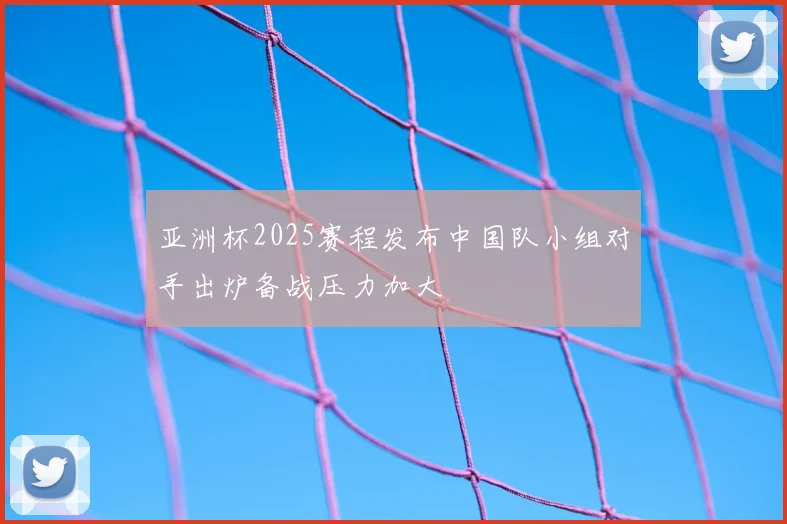 亚洲杯2025赛程发布中国队小组对手出炉备战压力加大