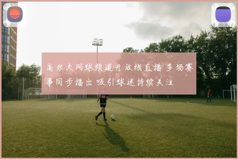 高尔夫网球频道开放线直播 多场赛事同步播出 吸引球迷持续关注