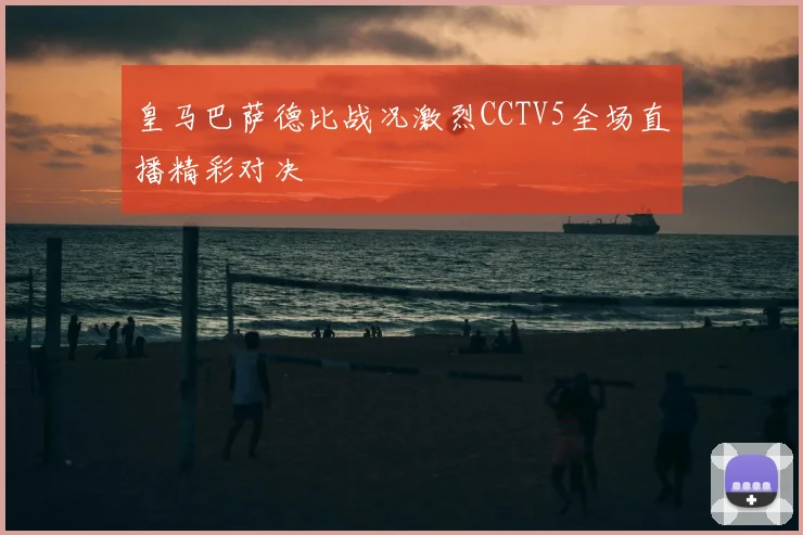 皇马巴萨德比战况激烈CCTV5全场直播精彩对决