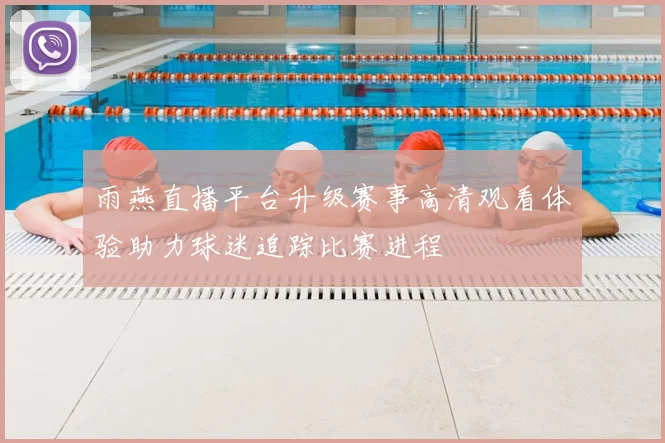 雨燕直播平台升级赛事高清观看体验助力球迷追踪比赛进程