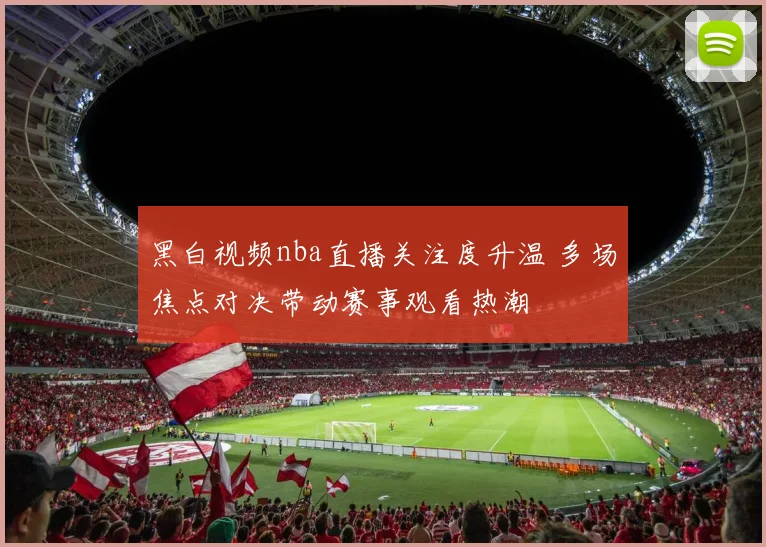 黑白视频nba直播关注度升温 多场焦点对决带动赛事观看热潮