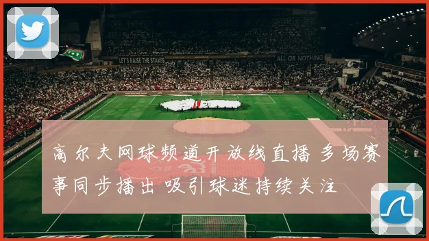 高尔夫网球频道开放线直播 多场赛事同步播出 吸引球迷持续关注